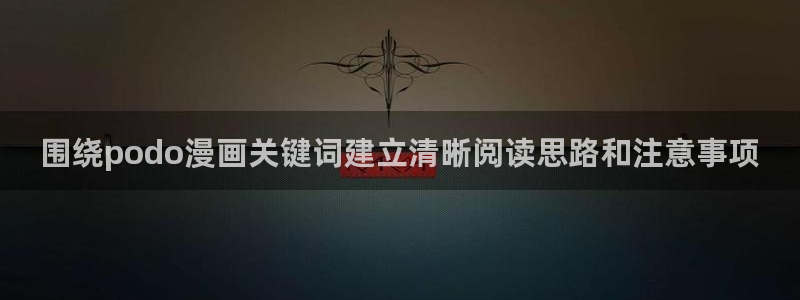 漫蛙漫画在线导航:围绕podo漫画关键词建立清晰阅读思路和注意事项