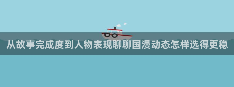 漫蛙漫画漫画免费在线:从故事完成度到人物表现聊聊国漫动态怎样选得更稳
